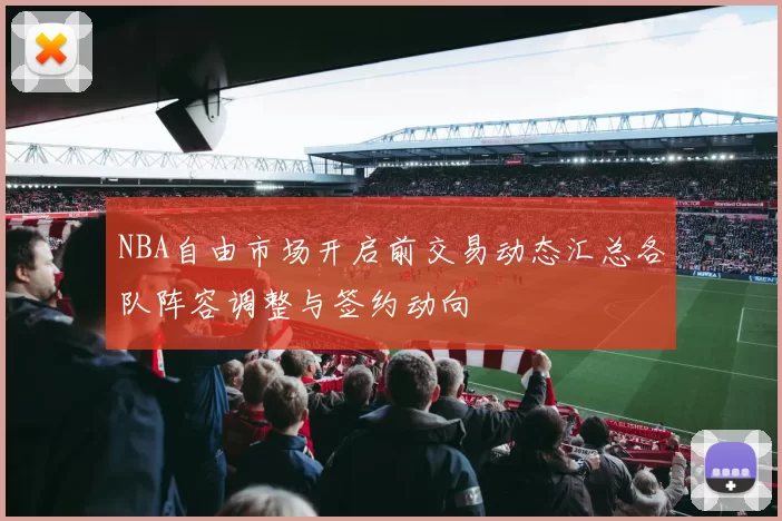 NBA自由市场开启前交易动态汇总各队阵容调整与签约动向
