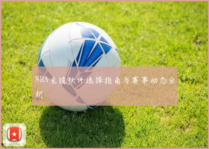 NBA竞猜软件选择指南与赛事动态分析