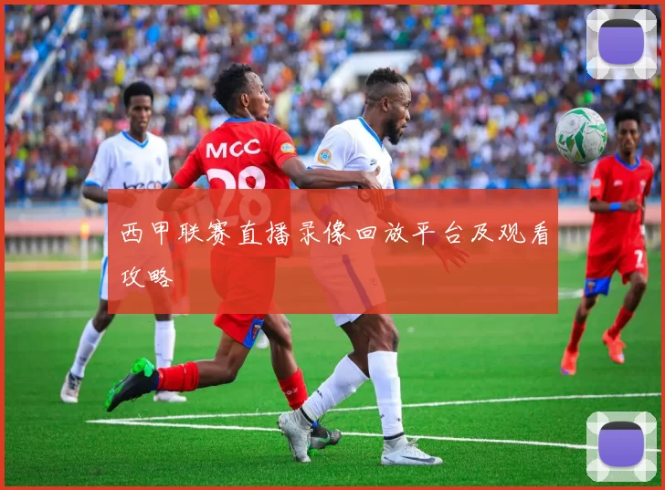 西甲联赛直播录像回放平台及观看攻略