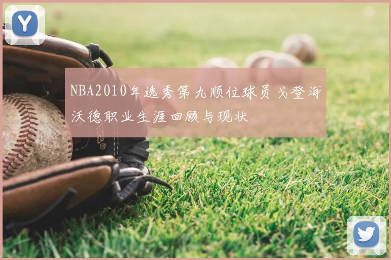 NBA2010年选秀第九顺位球员戈登海沃德职业生涯回顾与现状