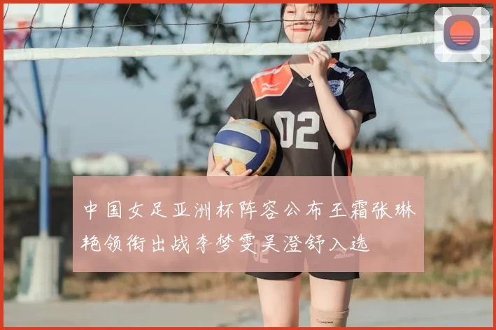 中国女足亚洲杯阵容公布王霜张琳艳领衔出战李梦雯吴澄舒入选