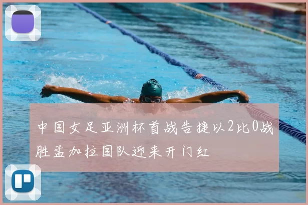 中国女足亚洲杯首战告捷以2比0战胜孟加拉国队迎来开门红
