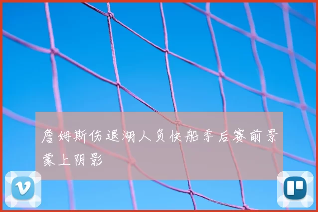 詹姆斯伤退湖人负快船季后赛前景蒙上阴影