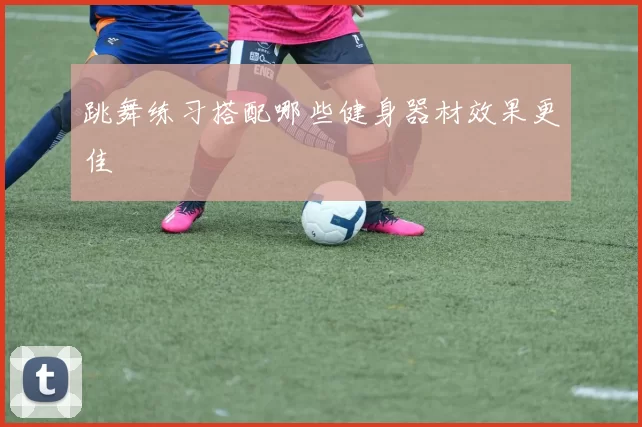 跳舞练习搭配哪些健身器材效果更佳
