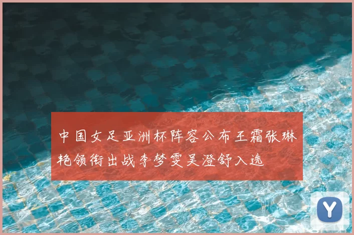 中国女足亚洲杯阵容公布王霜张琳艳领衔出战李梦雯吴澄舒入选