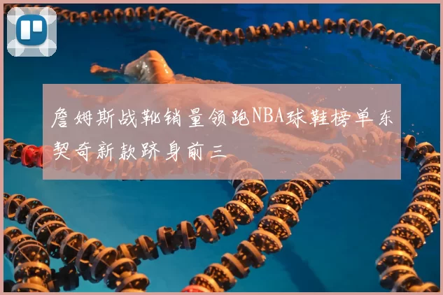 詹姆斯战靴销量领跑NBA球鞋榜单东契奇新款跻身前三