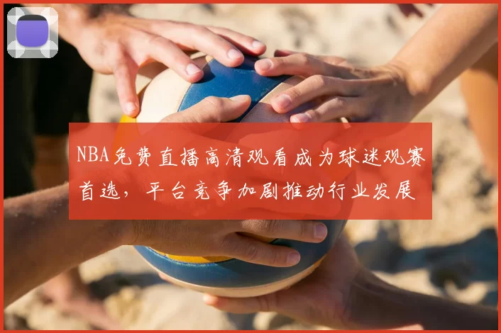 NBA免费直播高清观看成为球迷观赛首选,平台竞争加剧推动行业发展