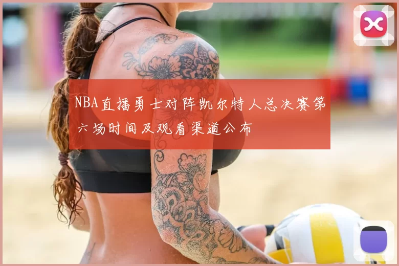 NBA直播勇士对阵凯尔特人总决赛第六场时间及观看渠道公布