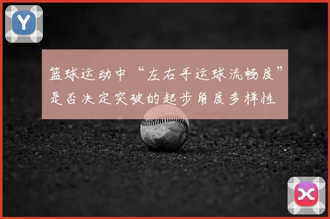 篮球运动中“左右手运球流畅度”是否决定突破的起步角度多样性
