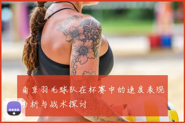 南京羽毛球队在杯赛中的速度表现分析与战术探讨