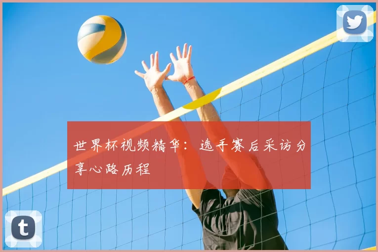 世界杯视频精华：选手赛后采访分享心路历程
