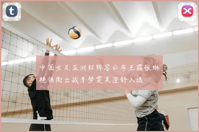 中国女足亚洲杯阵容公布王霜张琳艳领衔出战李梦雯吴澄舒入选