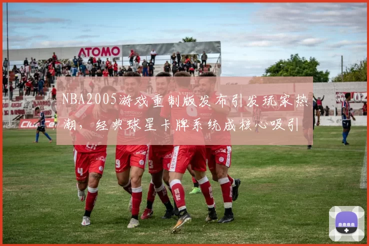 NBA2005游戏重制版发布引发玩家热潮，经典球星卡牌系统成核心吸引力