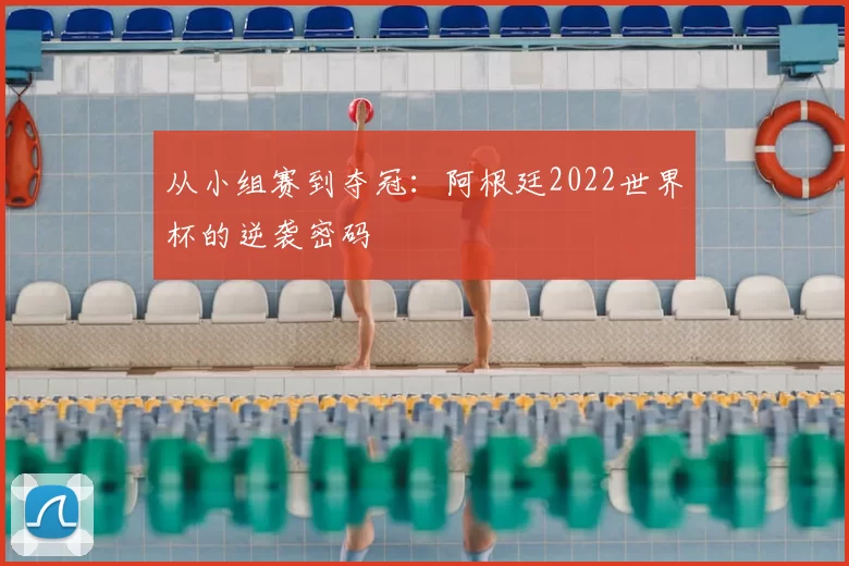从小组赛到夺冠：阿根廷2022世界杯的逆袭密码