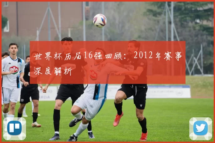世界杯历届16强回顾：2012年赛事深度解析