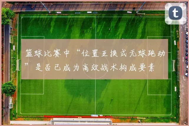 篮球比赛中“位置互换式无球跑动”是否已成为高效战术构成要素
