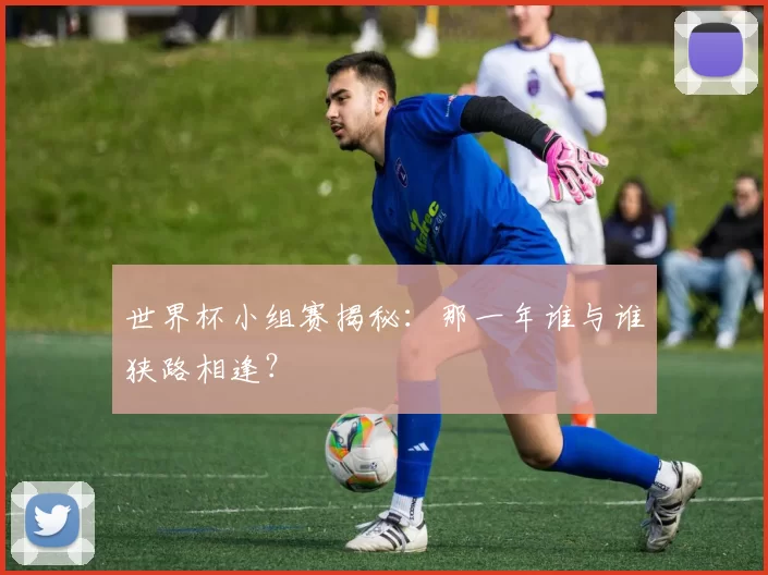 世界杯小组赛揭秘：那一年谁与谁狭路相逢？