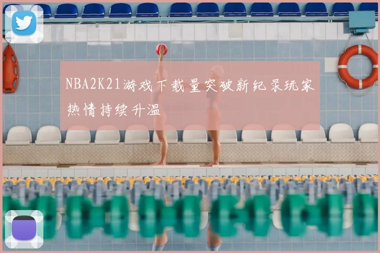 NBA2K21游戏下载量突破新纪录玩家热情持续升温
