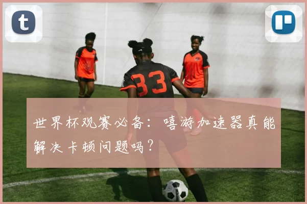世界杯观赛必备：嘻游加速器真能解决卡顿问题吗？