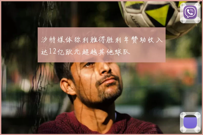 沙特媒体称利雅得胜利年赞助收入达12亿欧元超越其他球队