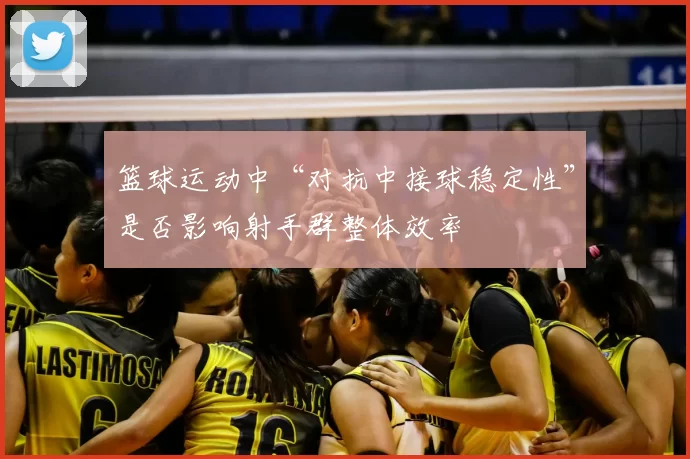 篮球运动中“对抗中接球稳定性”是否影响射手群整体效率