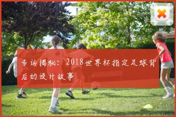 专访揭秘：2018世界杯指定足球背后的设计故事