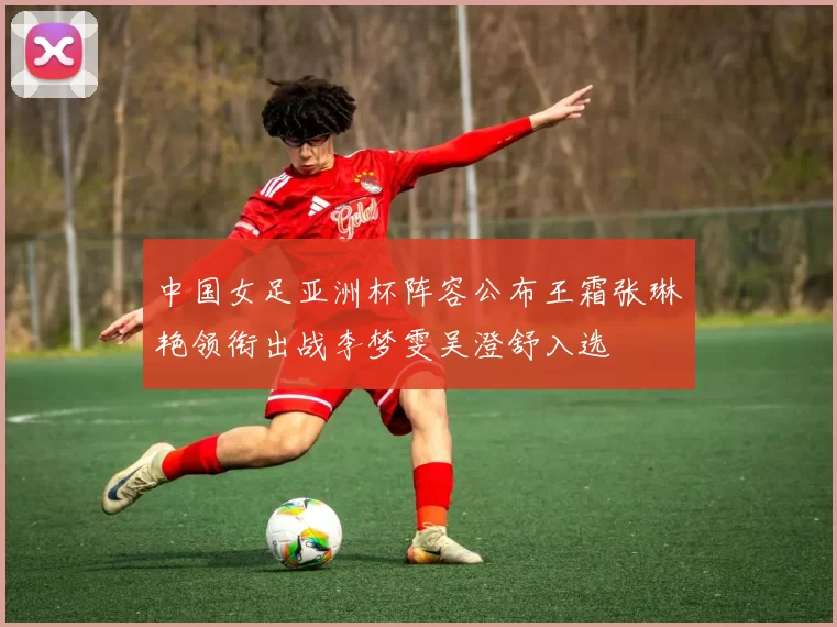 中国女足亚洲杯阵容公布王霜张琳艳领衔出战李梦雯吴澄舒入选