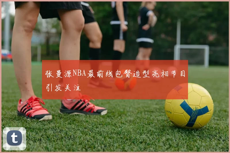张曼源NBA最前线包臀造型亮相节目引发关注
