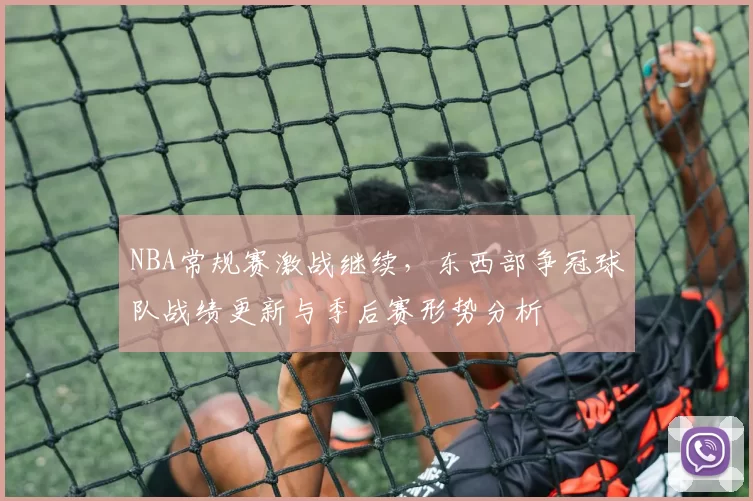 NBA常规赛激战继续，东西部争冠球队战绩更新与季后赛形势分析