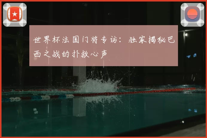 世界杯法国门将专访：独家揭秘巴西之战的扑救心声