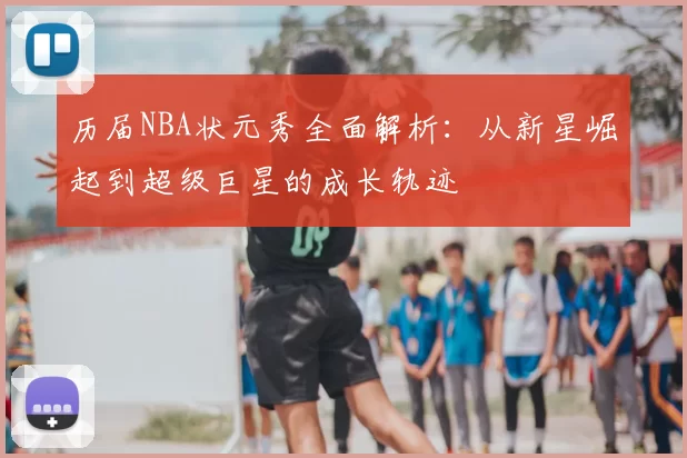 历届NBA状元秀全面解析：从新星崛起到超级巨星的成长轨迹