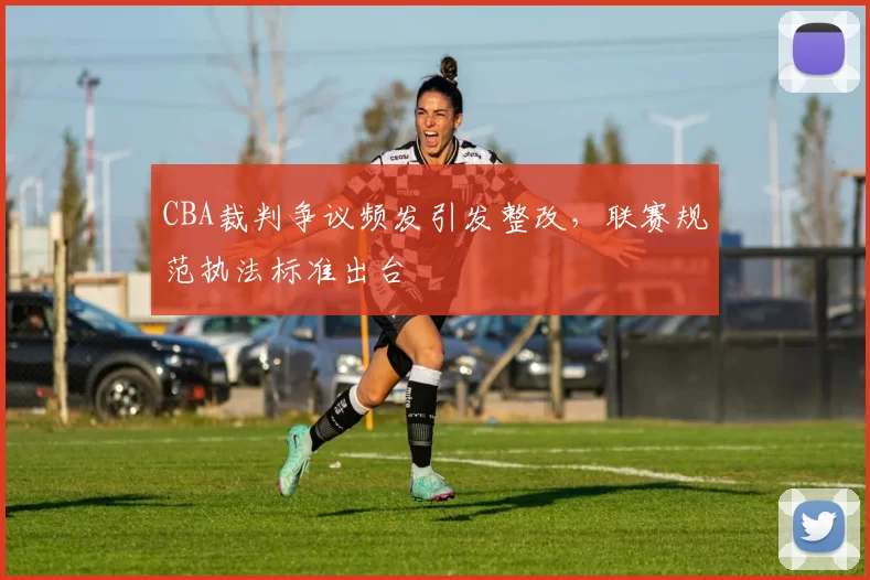 CBA裁判争议频发引发整改，联赛规范执法标准出台