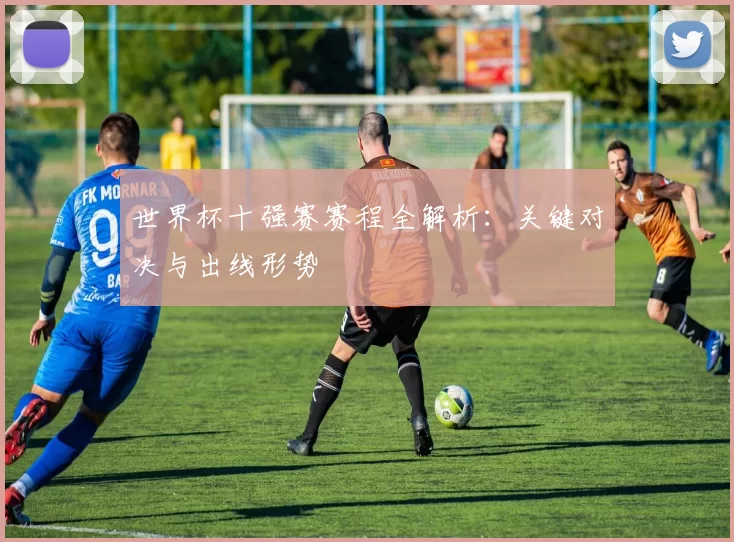 世界杯十强赛赛程全解析：关键对决与出线形势