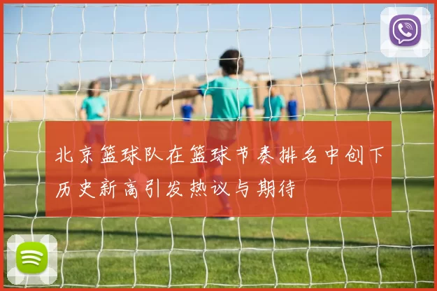 北京篮球队在篮球节奏排名中创下历史新高引发热议与期待
