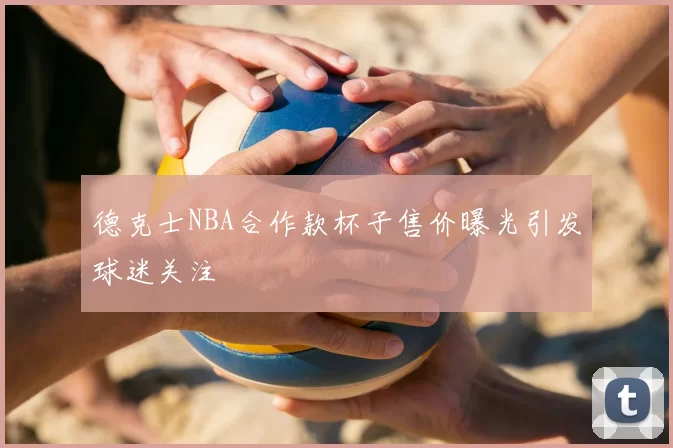 德克士NBA合作款杯子售价曝光引发球迷关注