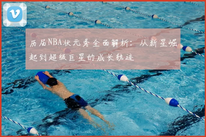 历届NBA状元秀全面解析：从新星崛起到超级巨星的成长轨迹