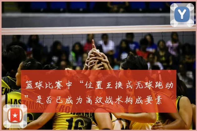 篮球比赛中“位置互换式无球跑动”是否已成为高效战术构成要素