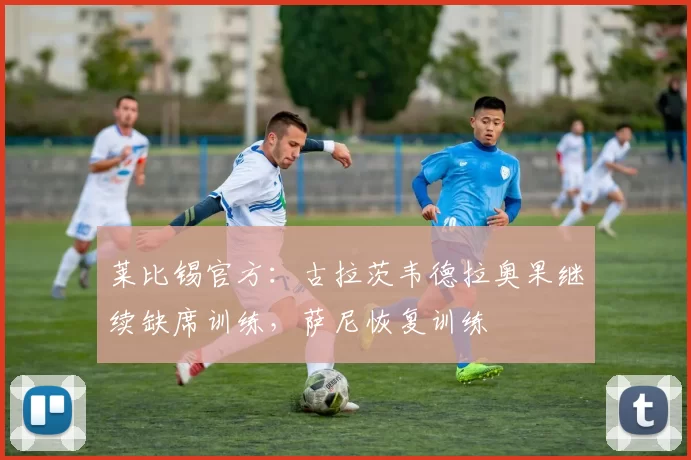 莱比锡官方：古拉茨韦德拉奥果继续缺席训练，萨尼恢复训练