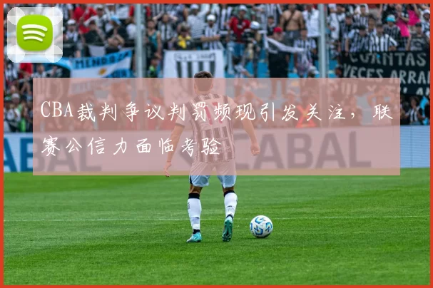 CBA裁判争议判罚频现引发关注,联赛公信力面临考验