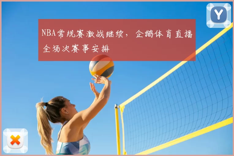 NBA常规赛激战继续,企鹅体育直播全场次赛事安排