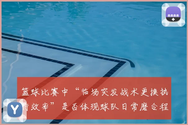 篮球比赛中“临场突发战术更换执行效率”是否体现球队日常磨合程度