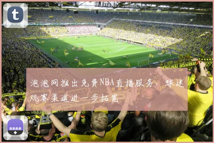泡泡网推出免费NBA直播服务，球迷观赛渠道进一步拓宽