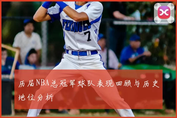 历届NBA总冠军球队表现回顾与历史地位分析