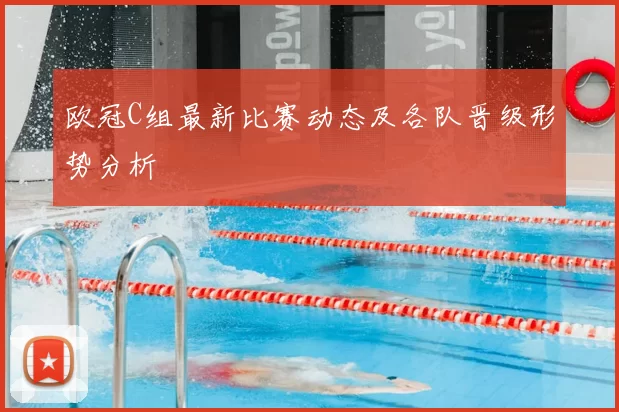 欧冠C组最新比赛动态及各队晋级形势分析