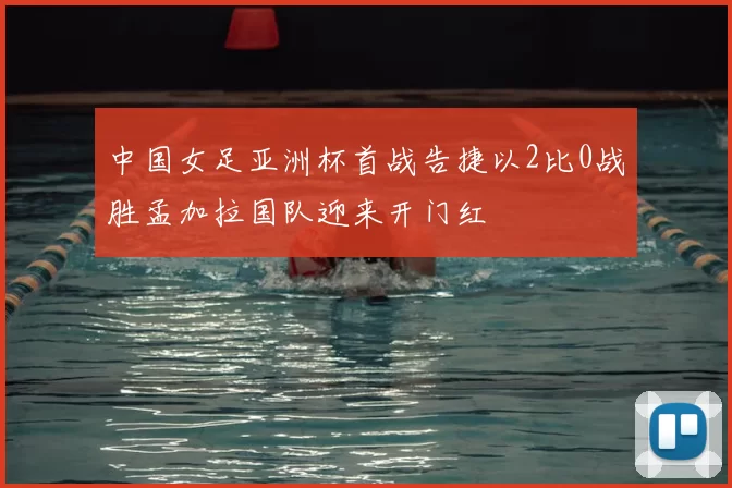 中国女足亚洲杯首战告捷以2比0战胜孟加拉国队迎来开门红