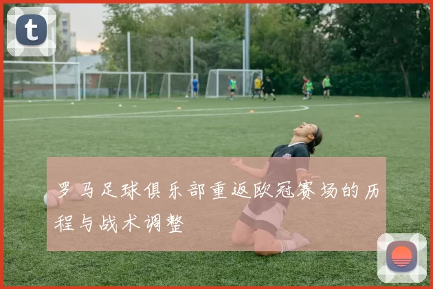 罗马足球俱乐部重返欧冠赛场的历程与战术调整