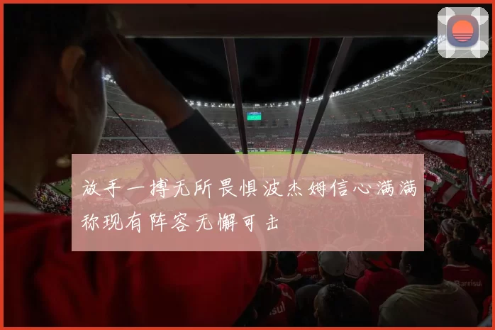 放手一搏无所畏惧波杰姆信心满满称现有阵容无懈可击