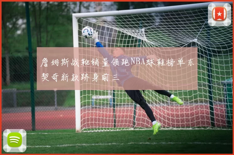 詹姆斯战靴销量领跑NBA球鞋榜单东契奇新款跻身前三