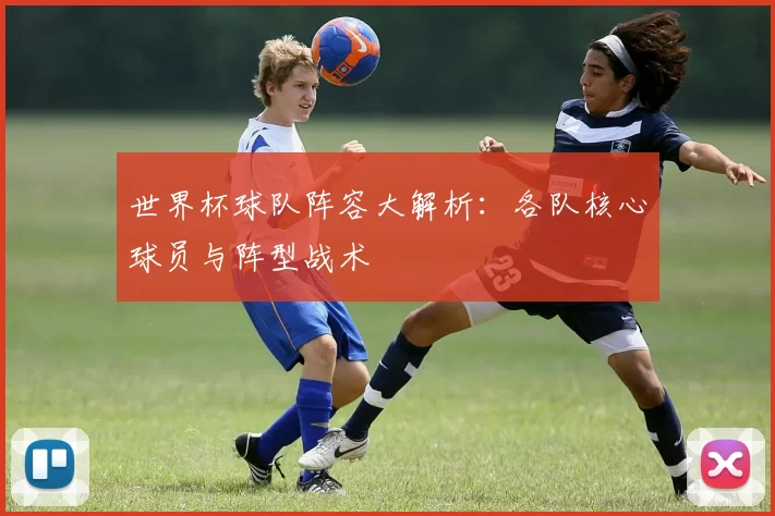 世界杯球队阵容大解析：各队核心球员与阵型战术