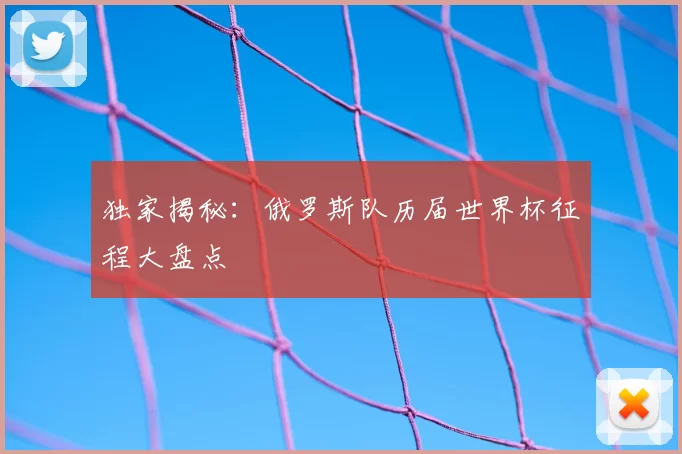 独家揭秘：俄罗斯队历届世界杯征程大盘点
